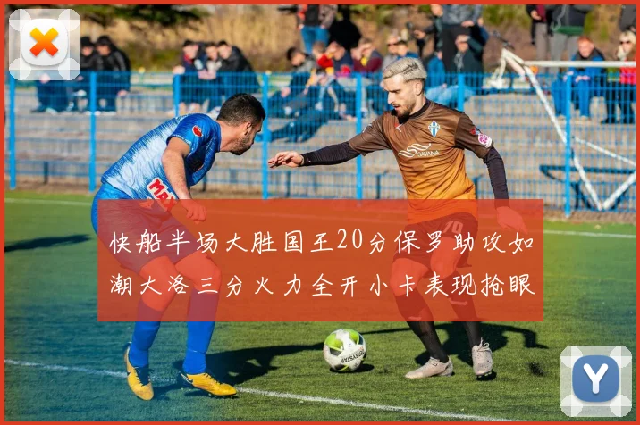 快船半场大胜国王20分保罗助攻如潮大洛三分火力全开小卡表现抢眼