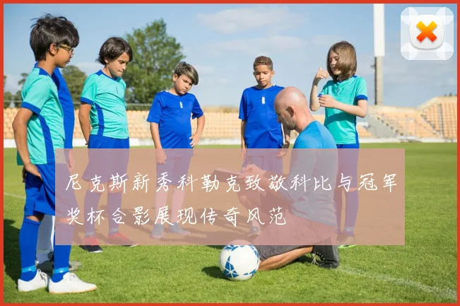 尼克斯新秀科勒克致敬科比与冠军奖杯合影展现传奇风范