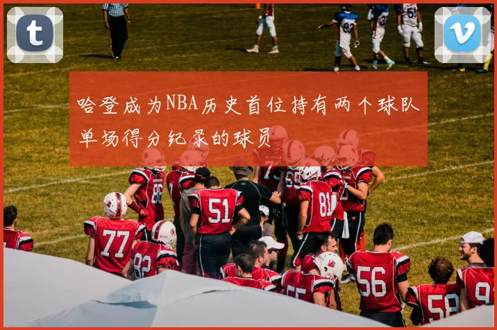 哈登成为NBA历史首位持有两个球队单场得分纪录的球员