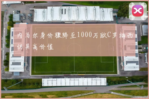 内马尔身价骤降至1000万欧C罗梅西仍具高价值