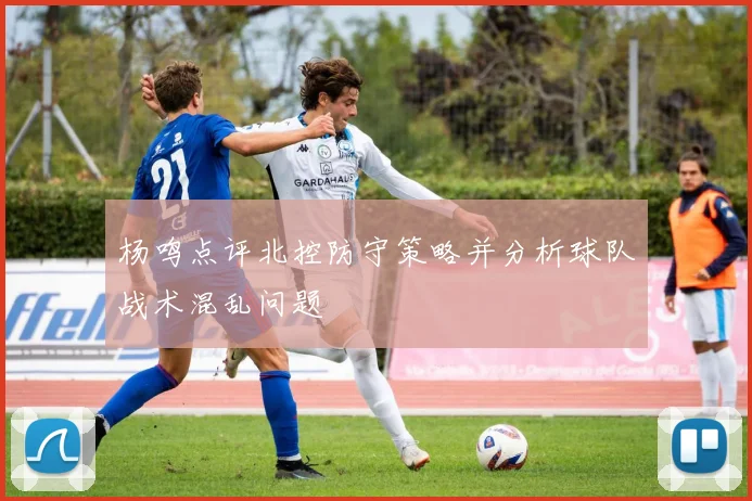 杨鸣点评北控防守策略并分析球队战术混乱问题