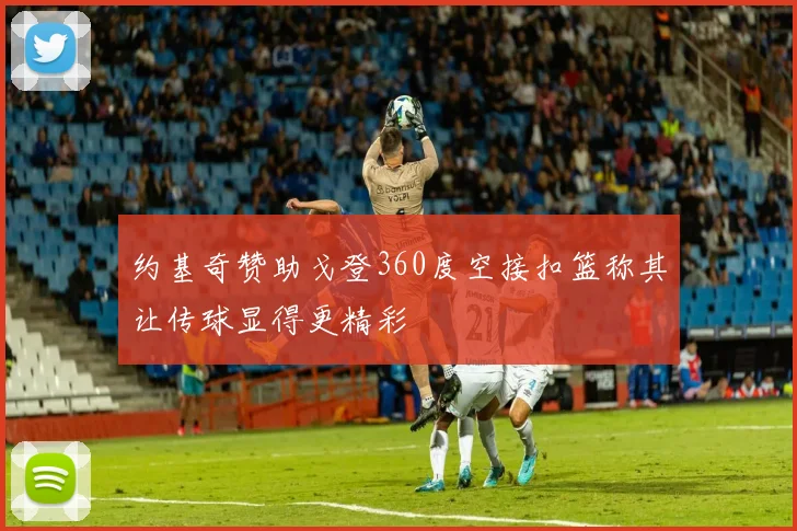 约基奇赞助戈登360度空接扣篮称其让传球显得更精彩