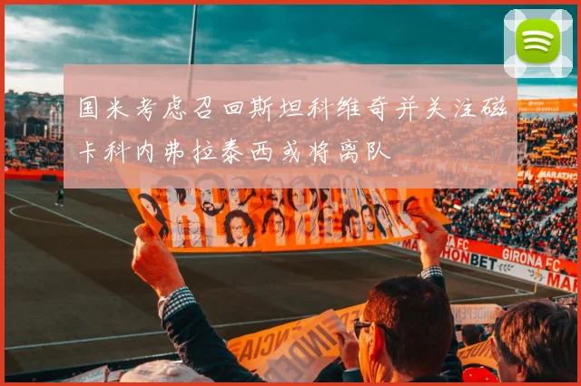 国米考虑召回斯坦科维奇并关注磁卡科内弗拉泰西或将离队