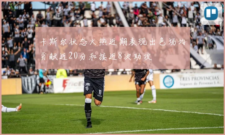 卡斯尔状态火热近期表现出色场均贡献近20分和接近8次助攻