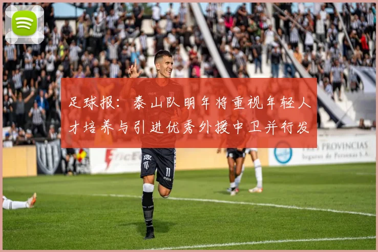 足球报：泰山队明年将重视年轻人才培养与引进优秀外援中卫并行发展