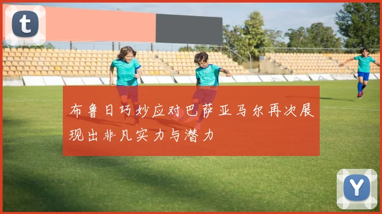 布鲁日巧妙应对巴萨亚马尔再次展现出非凡实力与潜力