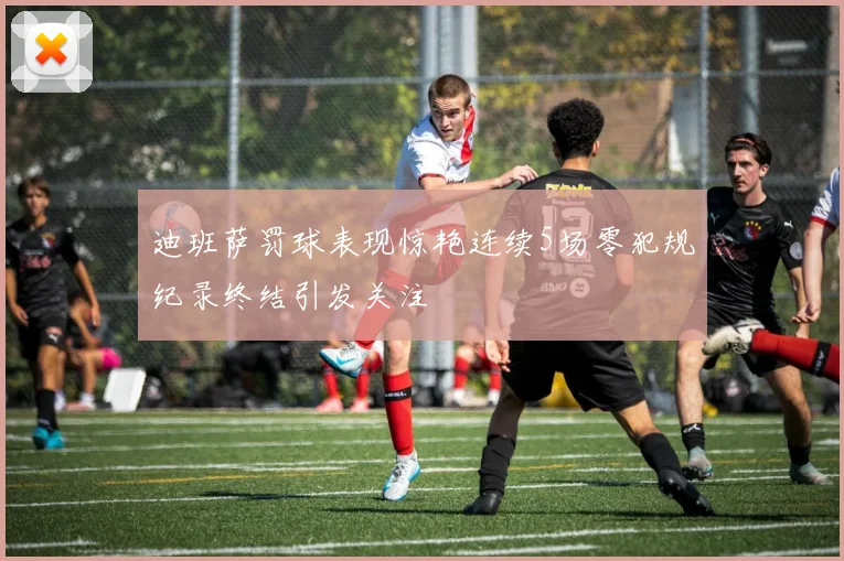 迪班萨罚球表现惊艳连续5场零犯规纪录终结引发关注