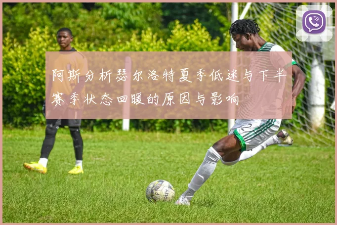 阿斯分析瑟尔洛特夏季低迷与下半赛季状态回暖的原因与影响