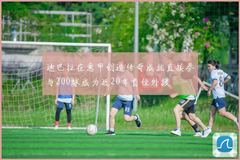 迪巴拉在意甲创造传奇成就直接参与200球成为近20年首位外援