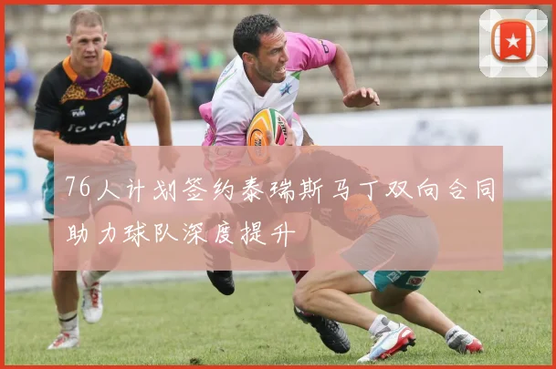 76人计划签约泰瑞斯马丁双向合同助力球队深度提升