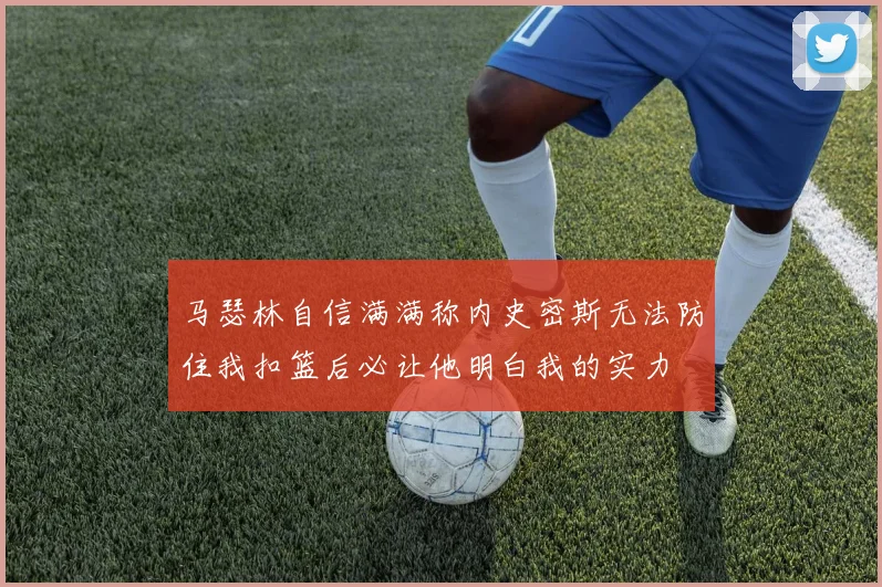 马瑟林自信满满称内史密斯无法防住我扣篮后必让他明白我的实力