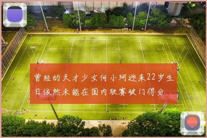 曾经的天才少女何小珂迎来22岁生日依然未能在国内联赛破门得分