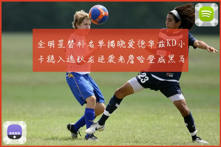 全明星替补名单揭晓爱德华兹KD小卡稳入选狄龙逆袭老詹哈登成黑马