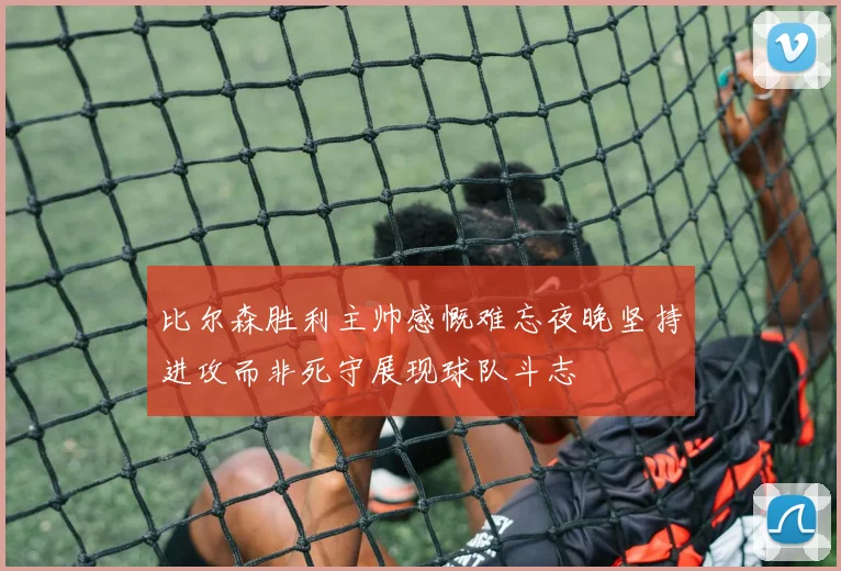 比尔森胜利主帅感慨难忘夜晚坚持进攻而非死守展现球队斗志