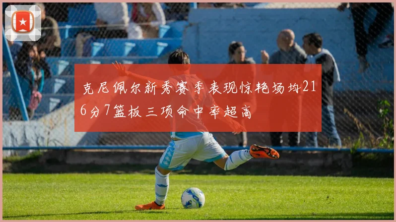 克尼佩尔新秀赛季表现惊艳场均216分7篮板三项命中率超高