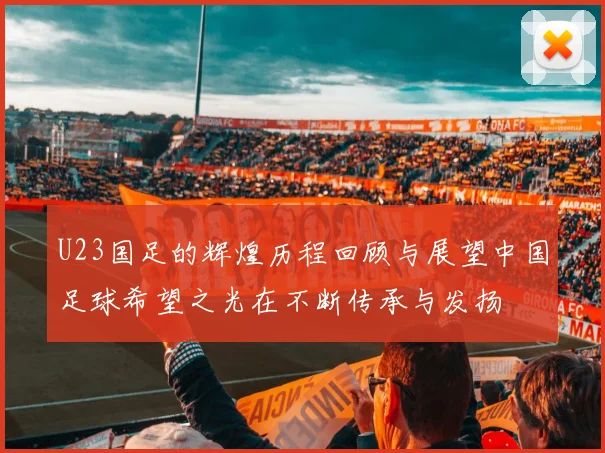 U23国足的辉煌历程回顾与展望中国足球希望之光在不断传承与发扬