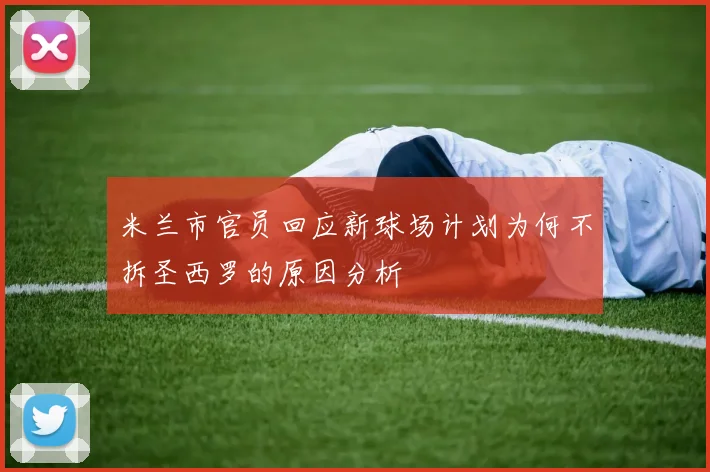米兰市官员回应新球场计划为何不拆圣西罗的原因分析