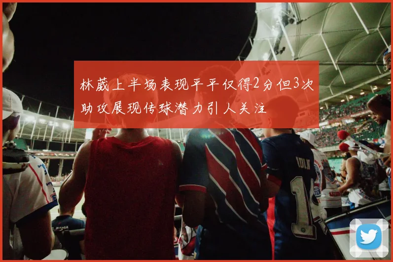 林葳上半场表现平平仅得2分但3次助攻展现传球潜力引人关注