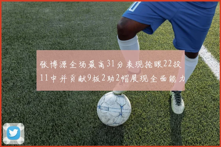 张博源全场最高31分表现抢眼22投11中并贡献9板2助2帽展现全面能力