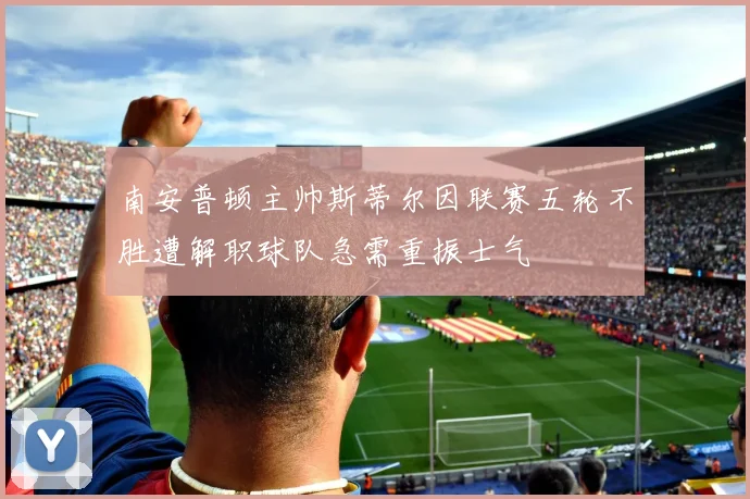 南安普顿主帅斯蒂尔因联赛五轮不胜遭解职球队急需重振士气