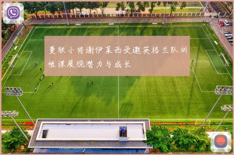 曼联小将谢伊莱西受邀英格兰队训练课展现潜力与成长