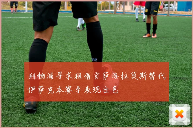 利物浦寻求租借贡萨洛拉莫斯替代伊萨克本赛季表现出色