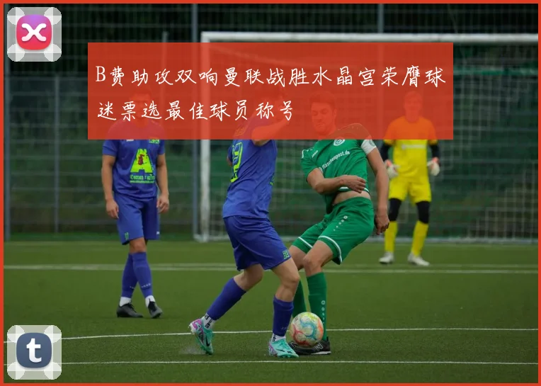 B费助攻双响曼联战胜水晶宫荣膺球迷票选最佳球员称号