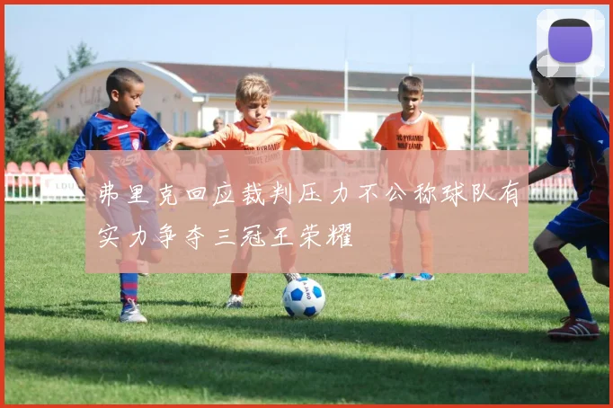 弗里克回应裁判压力不公称球队有实力争夺三冠王荣耀