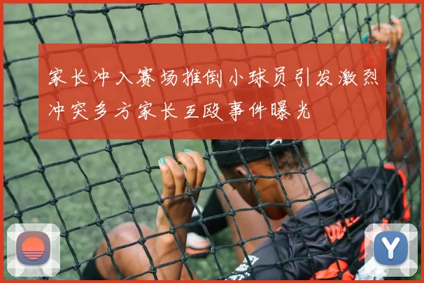 家长冲入赛场推倒小球员引发激烈冲突多方家长互殴事件曝光
