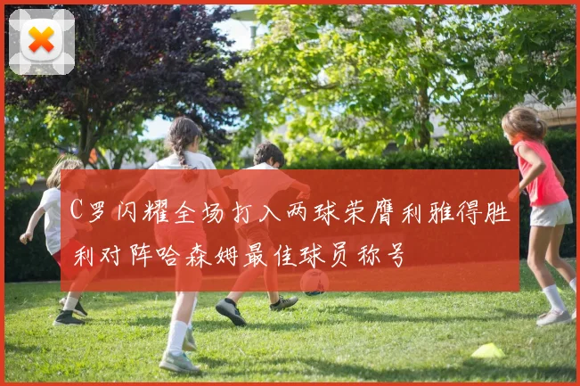 C罗闪耀全场打入两球荣膺利雅得胜利对阵哈森姆最佳球员称号