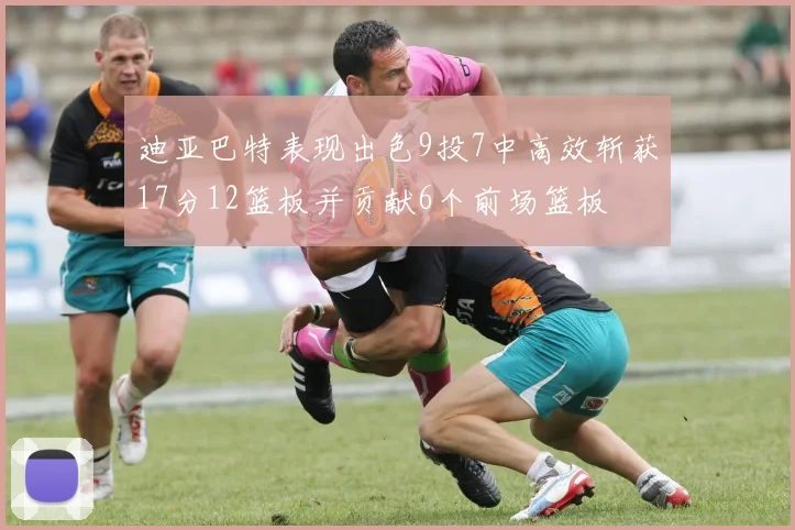 迪亚巴特表现出色9投7中高效斩获17分12篮板并贡献6个前场篮板