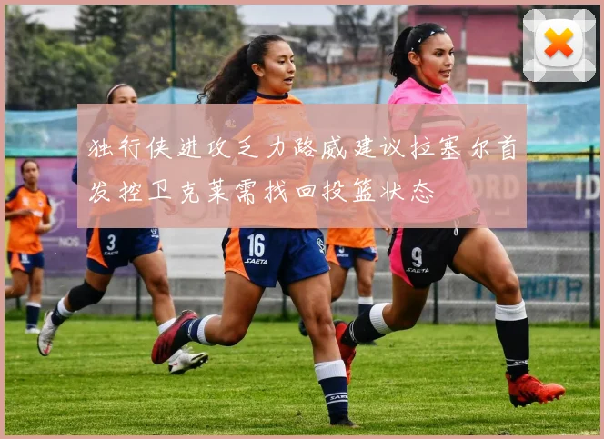 独行侠进攻乏力路威建议拉塞尔首发控卫克莱需找回投篮状态