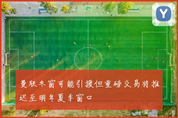 曼联冬窗可能引援但重磅交易将推迟至明年夏季窗口