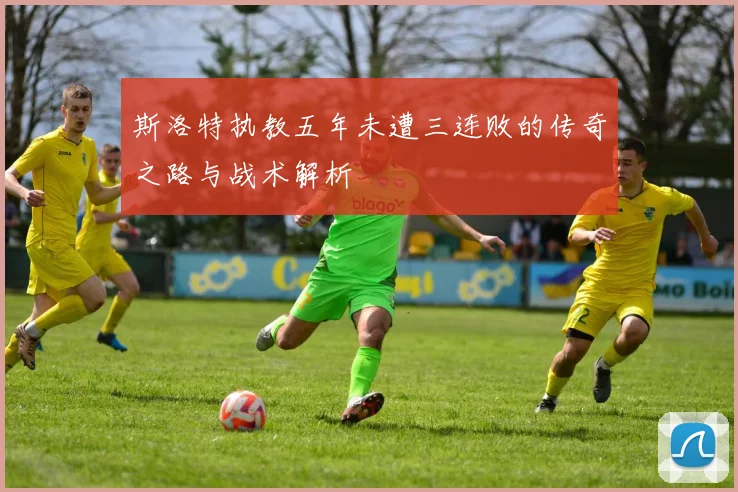 斯洛特执教五年未遭三连败的传奇之路与战术解析