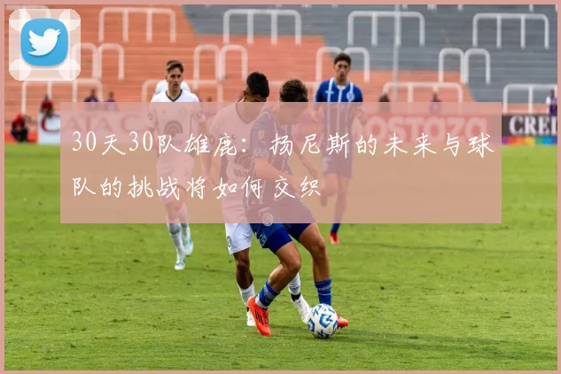 30天30队雄鹿：扬尼斯的未来与球队的挑战将如何交织