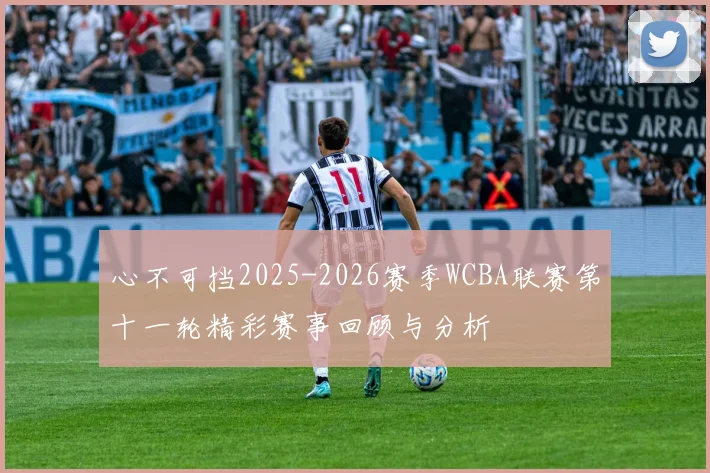 心不可挡2025-2026赛季WCBA联赛第十一轮精彩赛事回顾与分析