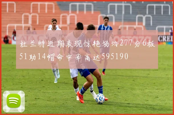 杜兰特近期表现惊艳场均277分6板51助14帽命中率高达595190