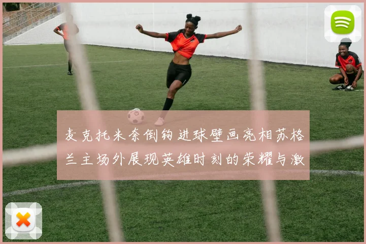 麦克托米奈倒钩进球壁画亮相苏格兰主场外展现英雄时刻的荣耀与激情