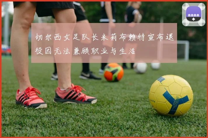 切尔西女足队长米莉布赖特宣布退役因无法兼顾职业与生活
