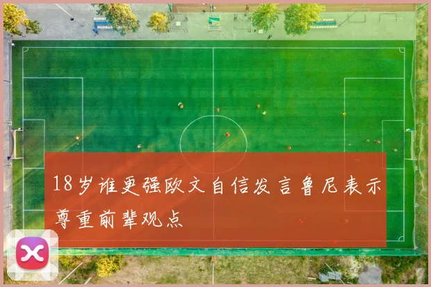 18岁谁更强欧文自信发言鲁尼表示尊重前辈观点