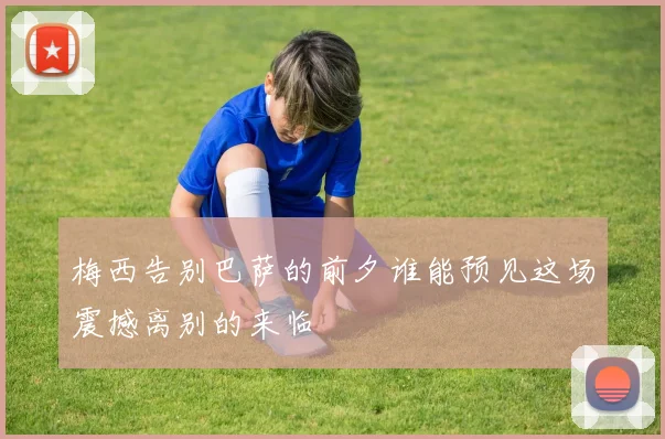 梅西告别巴萨的前夕谁能预见这场震撼离别的来临