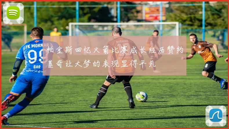 帕金斯回忆火箭比赛成长经历赞约基奇让大梦的表现显得平凡