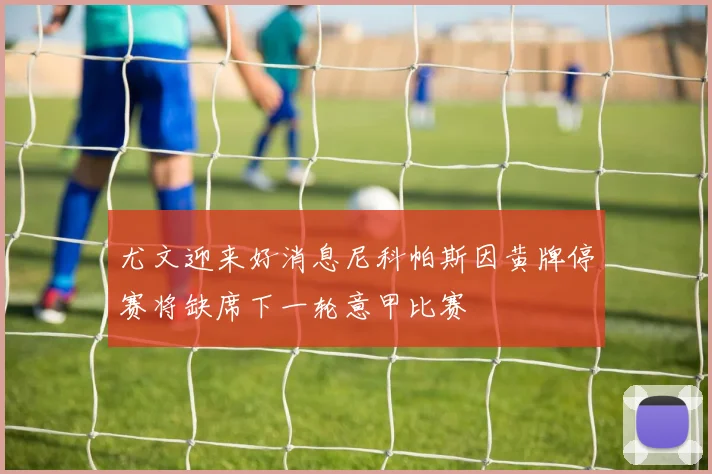 尤文迎来好消息尼科帕斯因黄牌停赛将缺席下一轮意甲比赛
