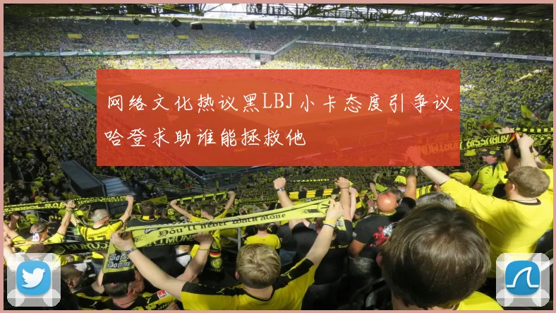 网络文化热议黑LBJ小卡态度引争议哈登求助谁能拯救他