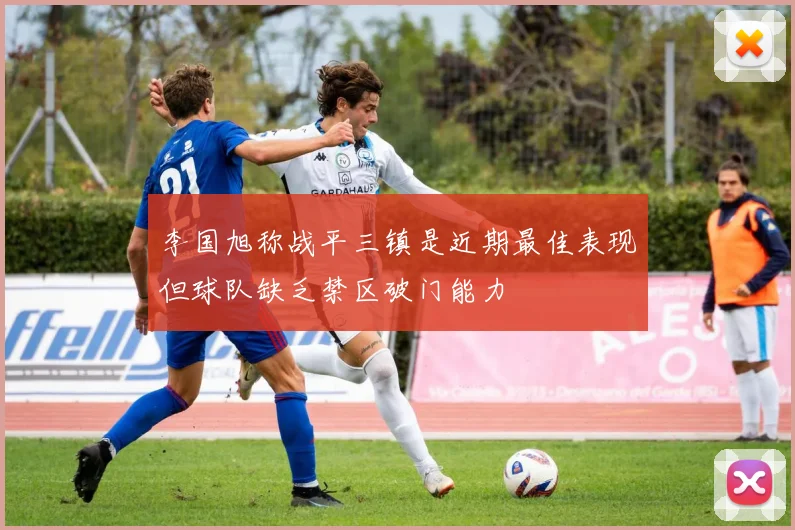 李国旭称战平三镇是近期最佳表现但球队缺乏禁区破门能力