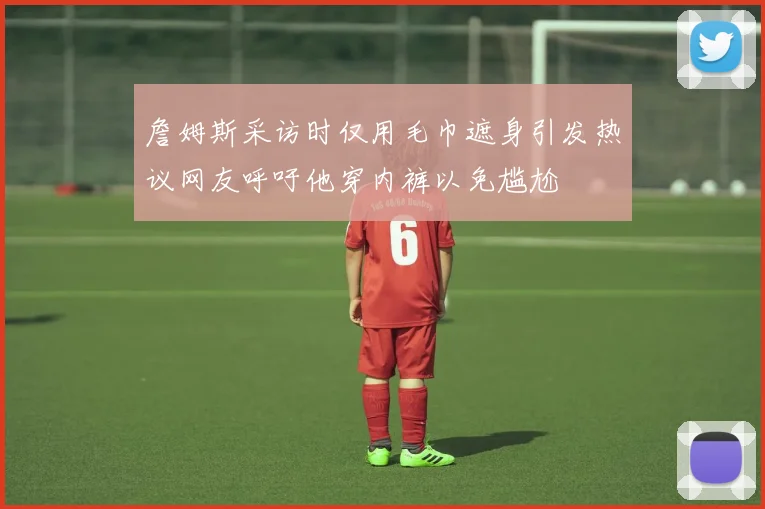 詹姆斯采访时仅用毛巾遮身引发热议网友呼吁他穿内裤以免尴尬