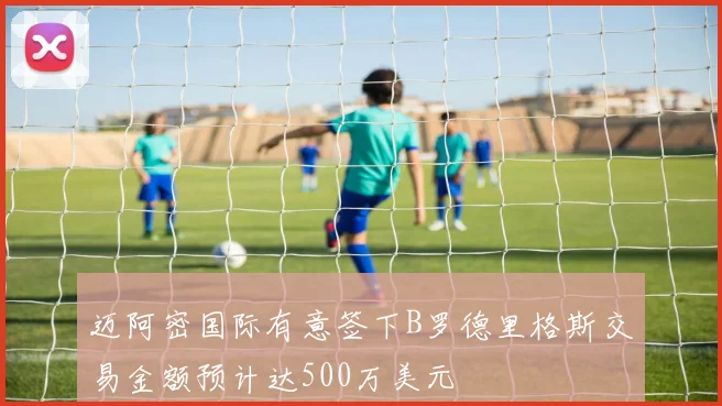 迈阿密国际有意签下B罗德里格斯交易金额预计达500万美元