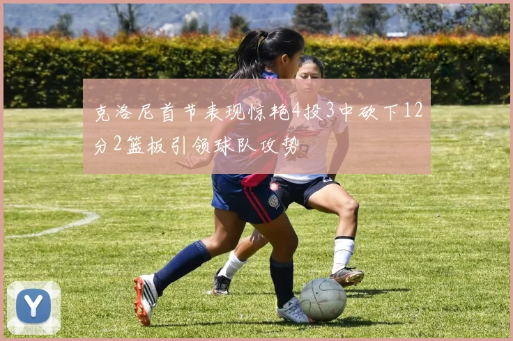 克洛尼首节表现惊艳4投3中砍下12分2篮板引领球队攻势