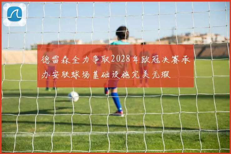德雷森全力争取2028年欧冠决赛承办安联球场基础设施完美无瑕
