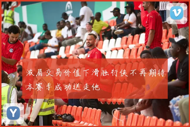 浓眉交易价值下滑独行侠不再期待本赛季成功送走他